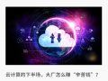 大厂云业务调整，新一轮战争转向是这个方向吗